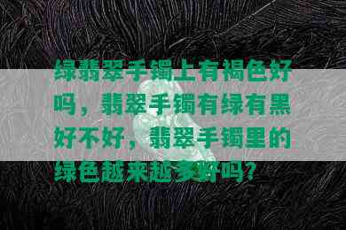 绿翡翠手镯上有褐色好吗，翡翠手镯有绿有黑好不好，翡翠手镯里的绿色越来越多好吗？