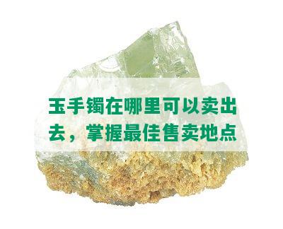 玉手镯在哪里可以卖出去，掌握更佳售卖地点