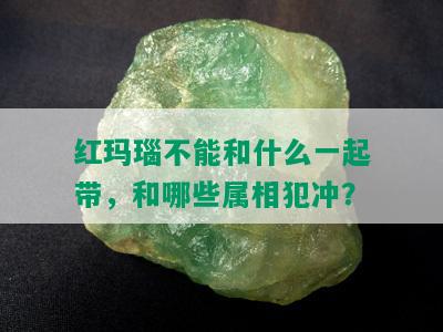 红玛瑙不能和什么一起带，和哪些属相犯冲？