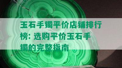 玉石手镯平价店铺排行榜: 选购平价玉石手镯的完整指南