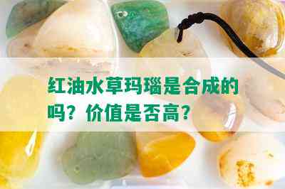 红油水草玛瑙是合成的吗？价值是否高？