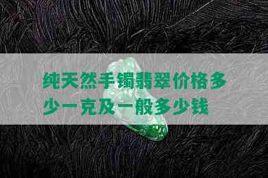 纯天然手镯翡翠价格多少一克及一般多少钱