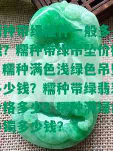 糯种带绿挂件一般多少钱？糯种带绿吊坠价格？糯种满色浅绿色吊坠多少钱？糯种带绿翡翠价格多少？糯种满绿色手镯多少钱？