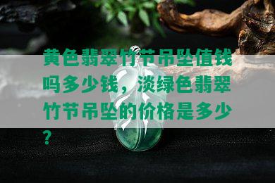 黄色翡翠竹节吊坠值钱吗多少钱，淡绿色翡翠竹节吊坠的价格是多少？