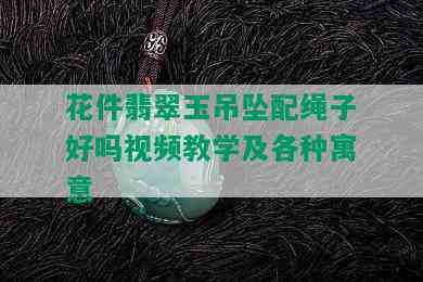 花件翡翠玉吊坠配绳子好吗视频教学及各种寓意