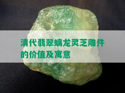 清代翡翠螭龙灵芝雕件的价值及寓意