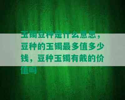 玉镯豆种是什么意思，豆种的玉镯最多值多少钱，豆种玉镯有戴的价值吗