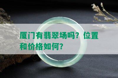 厦门有翡翠场吗？位置和价格如何？