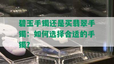 碧玉手镯还是买翡翠手镯：如何选择合适的手镯？