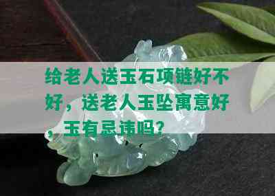 给老人送玉石项链好不好，送老人玉坠寓意好，玉有忌讳吗？