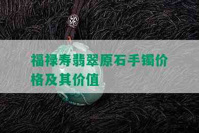 福禄寿翡翠原石手镯价格及其价值