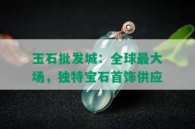 玉石批发城：全球更大场，独特宝石首饰供应