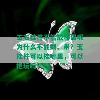 玉石挂件不能放哪里呢为什么不能戴、带？玉挂件可以挂哪里，可以把玩吗？