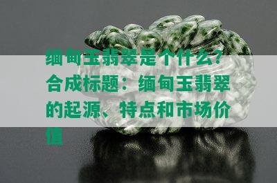 缅甸玉翡翠是个什么？合成标题：缅甸玉翡翠的起源、特点和市场价值