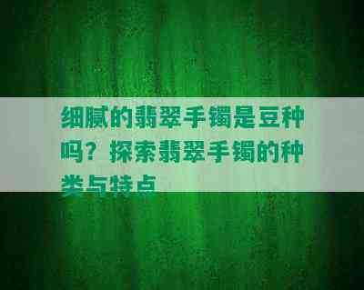 细腻的翡翠手镯是豆种吗？探索翡翠手镯的种类与特点