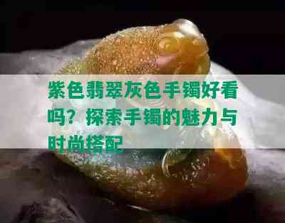 紫色翡翠灰色手镯好看吗？探索手镯的魅力与时尚搭配