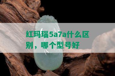 红玛瑙5a7a什么区别，哪个型号好