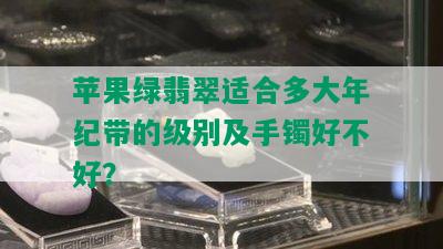 苹果绿翡翠适合多大年纪带的级别及手镯好不好？