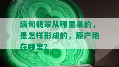 缅甸翡翠从哪里来的，是怎样形成的，原产地在哪里？