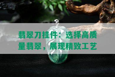 翡翠刀挂件：选择高质量翡翠，展现精致工艺