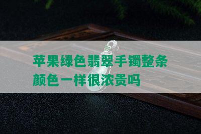 苹果绿色翡翠手镯整条颜色一样很浓贵吗