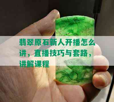 翡翠原石新人开播怎么讲，直播技巧与套路，讲解课程