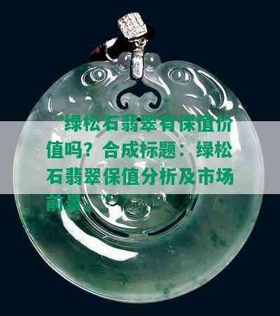 “绿松石翡翠有保值价值吗？合成标题：绿松石翡翠保值分析及市场前景。”