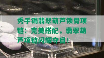 秀手镯翡翠葫芦锁骨项链：完美搭配，翡翠葫芦项链闪耀夺目！