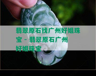 翡翠原石找广州好姐珠宝 - 翡翠原石广州好姐珠宝