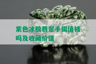 紫色冰胶翡翠手镯值钱吗及收藏价值