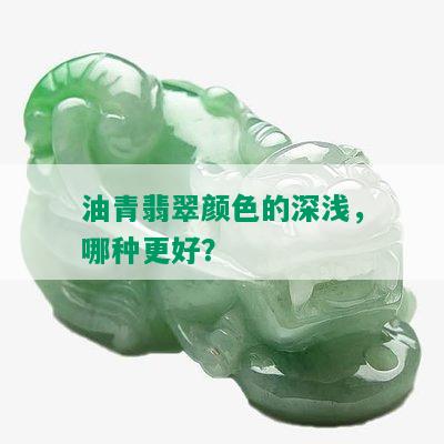 油青翡翠颜色的深浅，哪种更好？