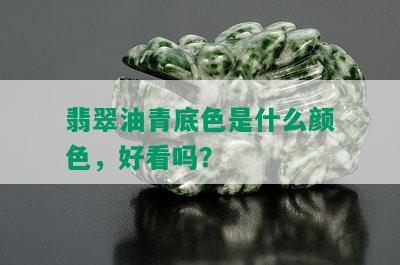 翡翠油青底色是什么颜色，好看吗？