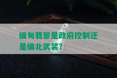 缅甸翡翠是 *** 控制还是缅北武装？