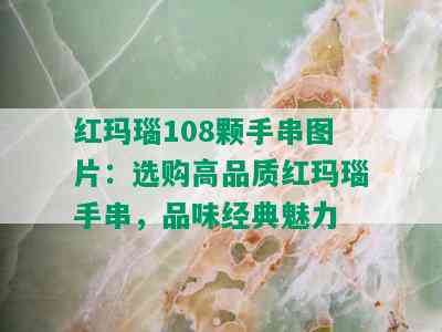 红玛瑙108颗手串图片：选购高品质红玛瑙手串，品味经典魅力