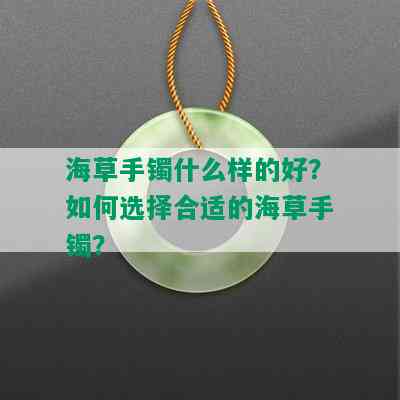 海草手镯什么样的好？如何选择合适的海草手镯？