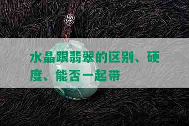 水晶跟翡翠的区别、硬度、能否一起带