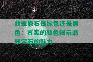 翡翠原石是绿色还是黑色：真实的颜色揭示翡翠宝石的魅力