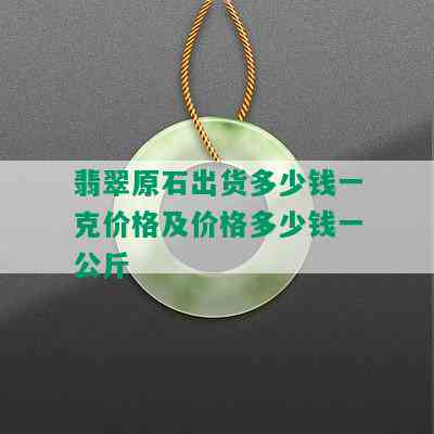 翡翠原石出货多少钱一克价格及价格多少钱一公斤