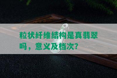 粒状纤维结构是真翡翠吗，意义及档次？