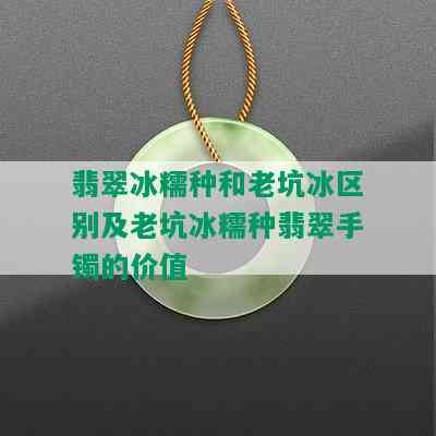 翡翠冰糯种和老坑冰区别及老坑冰糯种翡翠手镯的价值