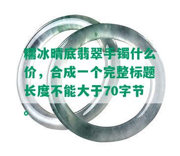 糯冰晴底翡翠手镯什么价，合成一个完整标题长度不能大于70字节。