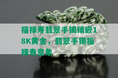 福禄寿翡翠手镯镶嵌18K黄金，翡翠手镯福禄寿意象