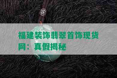 福建装饰翡翠首饰现货网：真假揭秘