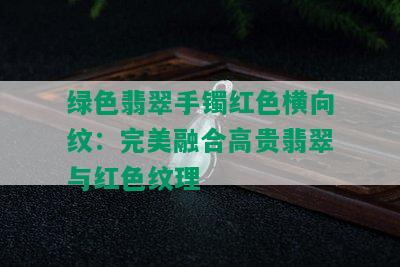 绿色翡翠手镯红色横向纹：完美融合高贵翡翠与红色纹理