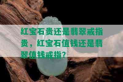 红宝石贵还是翡翠戒指贵，红宝石值钱还是翡翠值钱戒指？