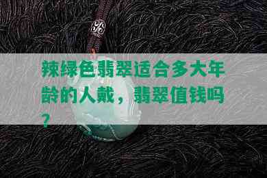 辣绿色翡翠适合多大年龄的人戴，翡翠值钱吗？