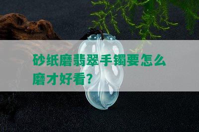 砂纸磨翡翠手镯要怎么磨才好看？