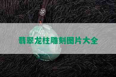 翡翠龙柱雕刻图片大全