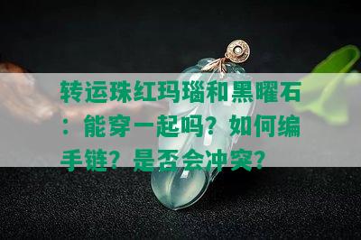 转运珠红玛瑙和黑曜石：能穿一起吗？如何编手链？是否会冲突？