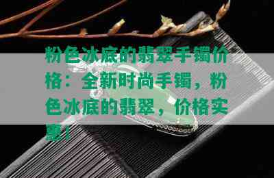 粉色冰底的翡翠手镯价格：全新时尚手镯，粉色冰底的翡翠，价格实惠！